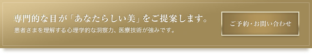 業界の権威が「あなたらしい美」をご提案します。患者さまを理解する心理学的な洞察力、豊富な医療経験が強みです。ご予約・お問い合わせはこちらから