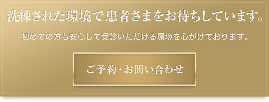 洗練された環境で患者さまをお待ちしています。初めての方も安心して受診いただける環境を心がけております。ご予約・お問い合わせはこちらから