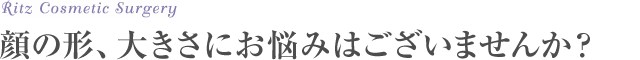 顔の形、大きさにお悩みはございませんか？